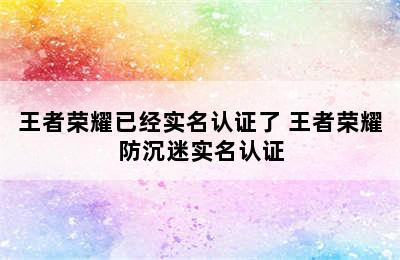 王者荣耀已经实名认证了 王者荣耀防沉迷实名认证